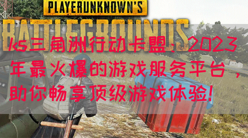 ks三角洲行动卡盟：2023年最火爆的游戏服务平台，助你畅享顶级游戏体验！