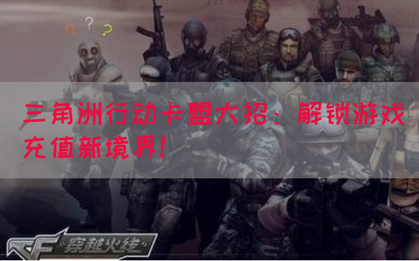三角洲行动卡盟大招：解锁游戏充值新境界！