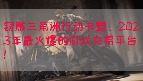 窃贼三角洲行动卡盟：2023年最火爆的游戏交易平台！