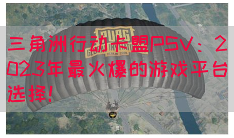 三角洲行动卡盟PSV：2023年最火爆的游戏平台选择！