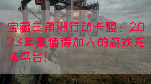 宝藏三角洲行动卡盟：2023年最值得加入的游戏充值平台！