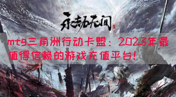 mtg三角洲行动卡盟：2023年最值得信赖的游戏充值平台！
