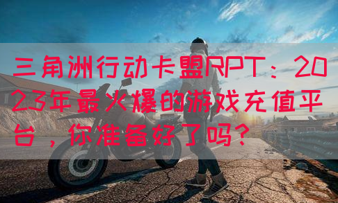 三角洲行动卡盟RPT：2023年最火爆的游戏充值平台，你准备好了吗？