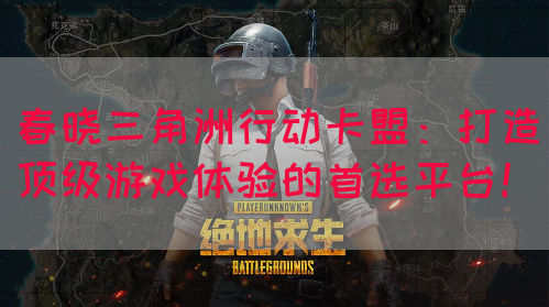 春晓三角洲行动卡盟：打造顶级游戏体验的首选平台！
