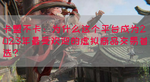 卡盟不卡：为什么这个平台成为2023年最受欢迎的虚拟商品交易首选？