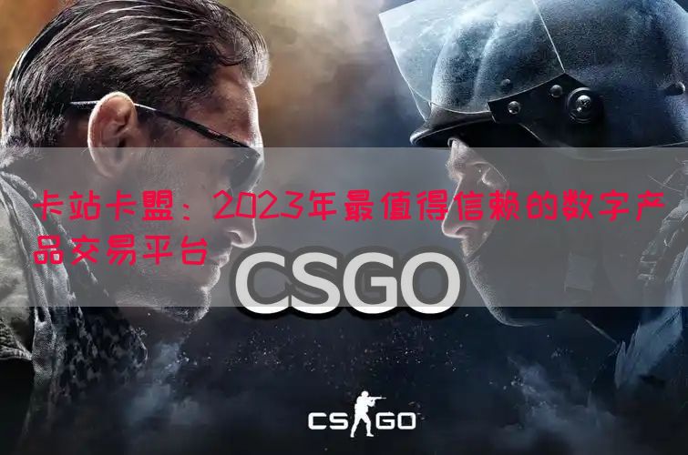 卡站卡盟：2023年最值得信赖的数字产品交易平台