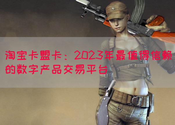 淘宝卡盟卡：2023年最值得信赖的数字产品交易平台