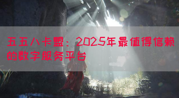 五五八卡盟：2025年最值得信赖的数字服务平台