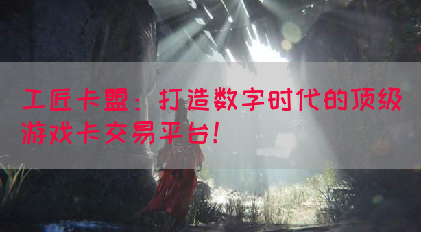 工匠卡盟：打造数字时代的顶级游戏卡交易平台！