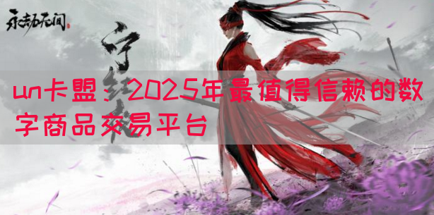 un卡盟：2025年最值得信赖的数字商品交易平台
