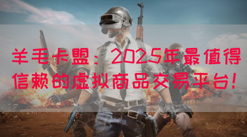 羊毛卡盟：2025年最值得信赖的虚拟商品交易平台！