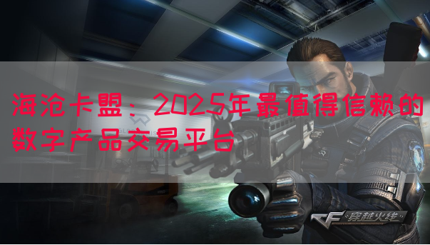海沧卡盟：2025年最值得信赖的数字产品交易平台