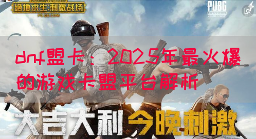 dnf盟卡：2025年最火爆的游戏卡盟平台解析