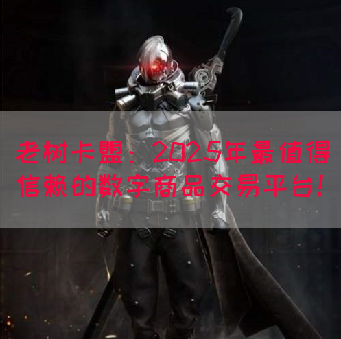 老树卡盟：2025年最值得信赖的数字商品交易平台！