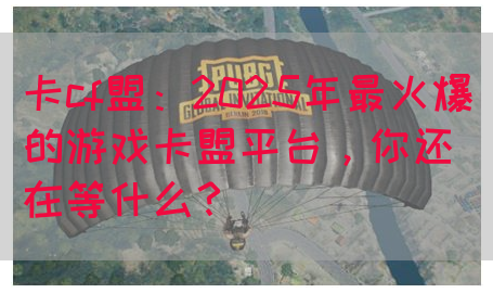 卡cf盟：2025年最火爆的游戏卡盟平台，你还在等什么？