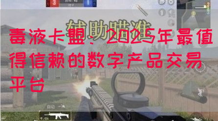 毒液卡盟：2025年最值得信赖的数字产品交易平台