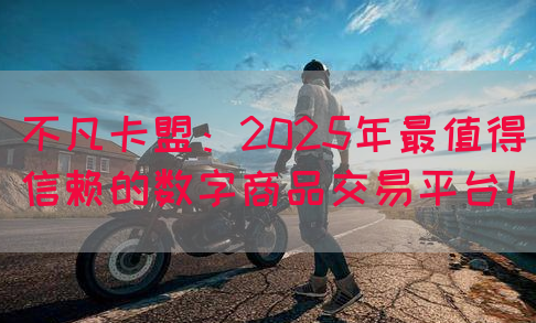 不凡卡盟：2025年最值得信赖的数字商品交易平台！
