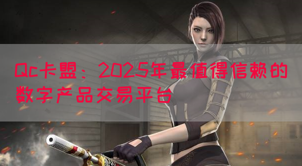 Qc卡盟：2025年最值得信赖的数字产品交易平台