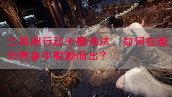 三角洲行动卡盟淘汰：如何在激烈竞争中脱颖而出？