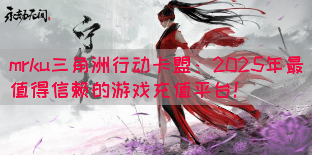 mrku三角洲行动卡盟：2025年最值得信赖的游戏充值平台！