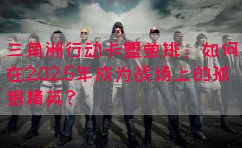 三角洲行动卡盟单排：如何在2025年成为战场上的孤狼精英？