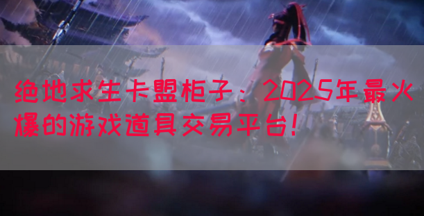 绝地求生卡盟柜子：2025年最火爆的游戏道具交易平台！