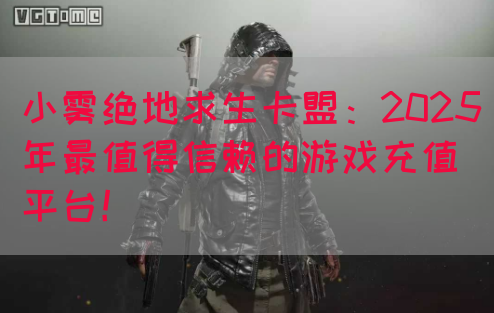 小雾绝地求生卡盟：2025年最值得信赖的游戏充值平台！