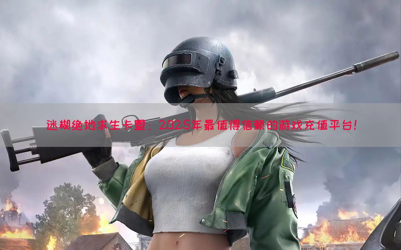 迷糊绝地求生卡盟：2025年最值得信赖的游戏充值平台！