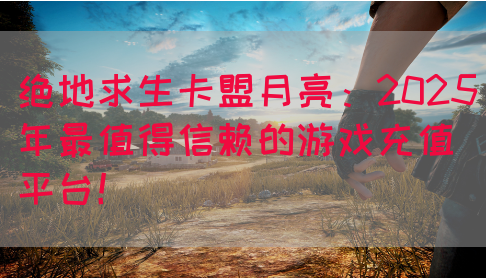 绝地求生卡盟月亮：2025年最值得信赖的游戏充值平台！
