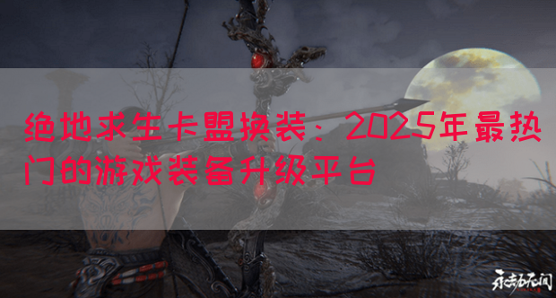 绝地求生卡盟换装：2025年最热门的游戏装备升级平台