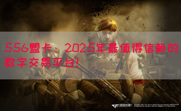 556盟卡：2025年最值得信赖的数字交易平台！