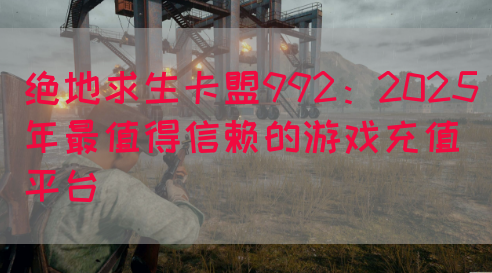 绝地求生卡盟992：2025年最值得信赖的游戏充值平台