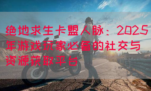 绝地求生卡盟人脉：2025年游戏玩家必备的社交与资源获取平台